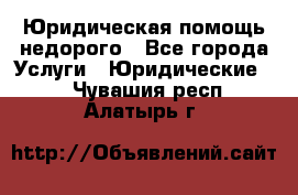 Юридическая помощь недорого - Все города Услуги » Юридические   . Чувашия респ.,Алатырь г.